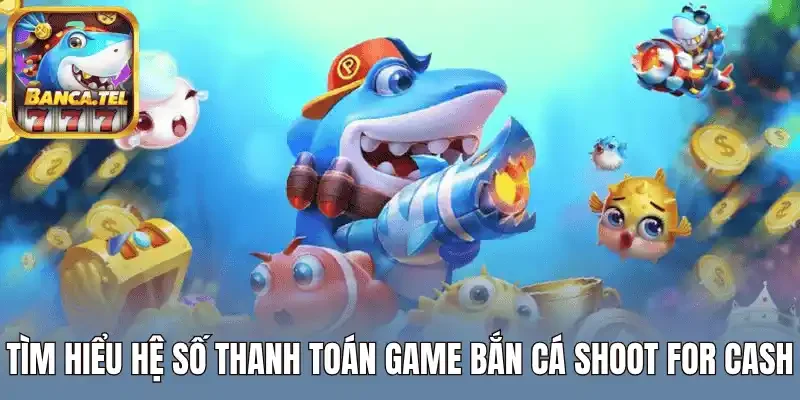 Tìm hiểu hệ số thanh toán game bắn cá Shoot for Cash